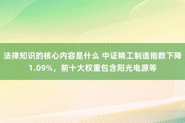 法律知识的核心内容是什么 中证精工制造指数下降1.09%，前十大权重包含阳光电源等