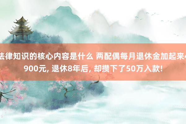 法律知识的核心内容是什么 两配偶每月退休金加起来4900元, 退休8年后, 却攒下了50万入款!