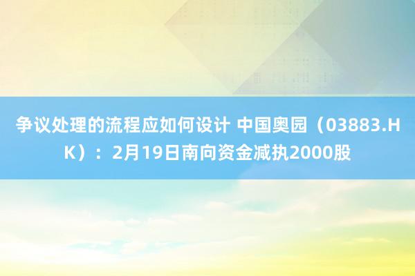 争议处理的流程应如何设计 中国奥园（03883.HK）：2月19日南向资金减执2000股