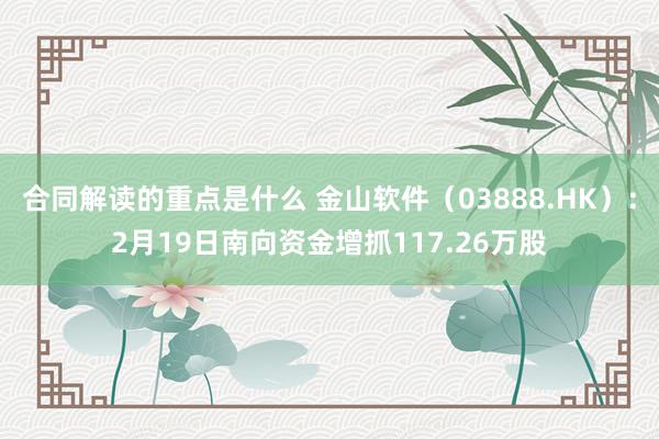 合同解读的重点是什么 金山软件（03888.HK）：2月19日南向资金增抓117.26万股