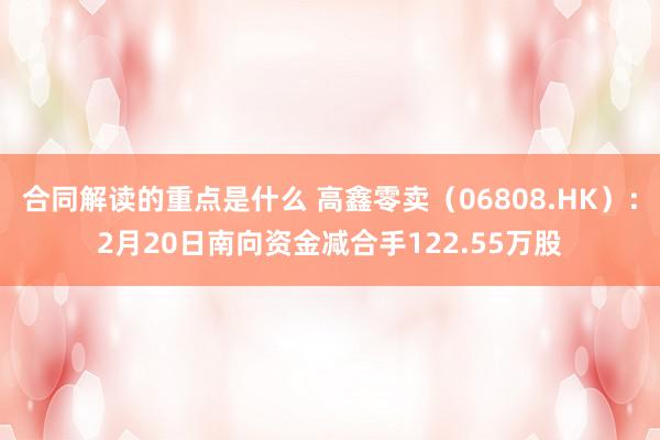 合同解读的重点是什么 高鑫零卖（06808.HK）：2月20日南向资金减合手122.55万股