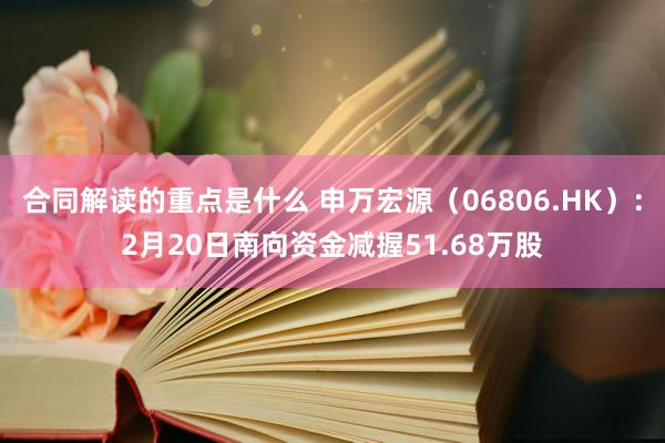 合同解读的重点是什么 申万宏源（06806.HK）：2月20日南向资金减握51.68万股