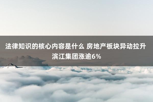 法律知识的核心内容是什么 房地产板块异动拉升 滨江集团涨逾6%