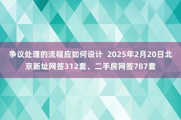 争议处理的流程应如何设计  2025年2月20日北京新址网签312套、二手房网签787套