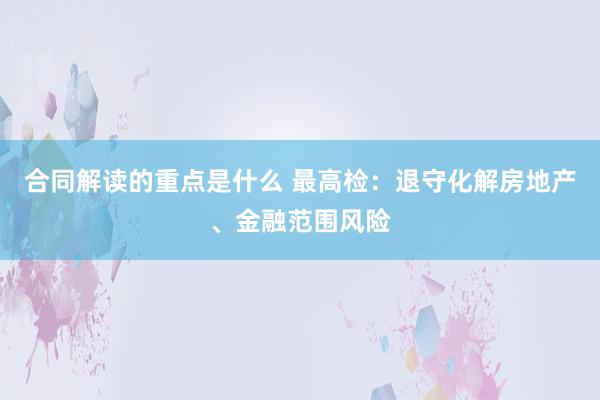 合同解读的重点是什么 最高检：退守化解房地产、金融范围风险