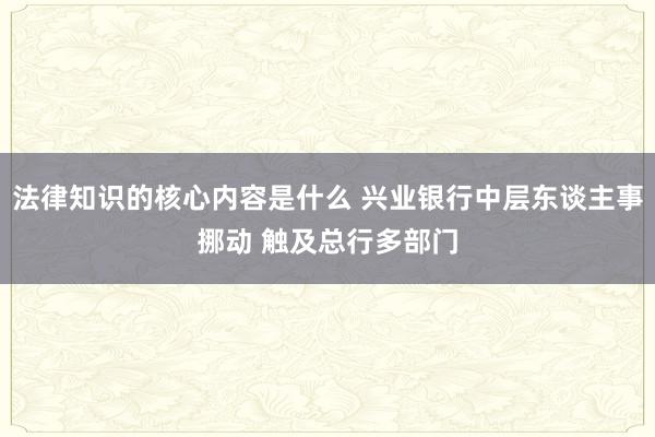 法律知识的核心内容是什么 兴业银行中层东谈主事挪动 触及总行多部门