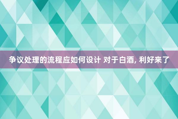 争议处理的流程应如何设计 对于白酒, 利好来了