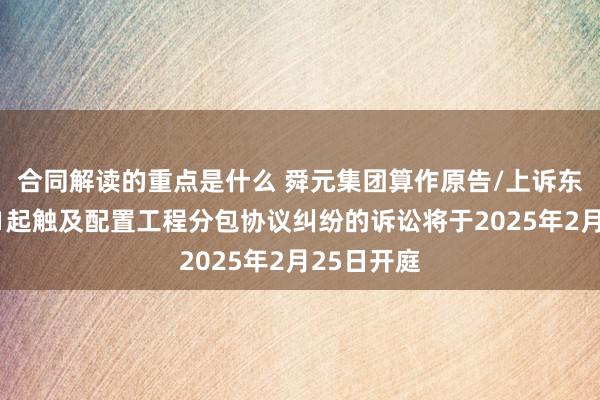 合同解读的重点是什么 舜元集团算作原告/上诉东说念主的1起触及配置工程分包协议纠纷的诉讼将于2025年2月25日开庭