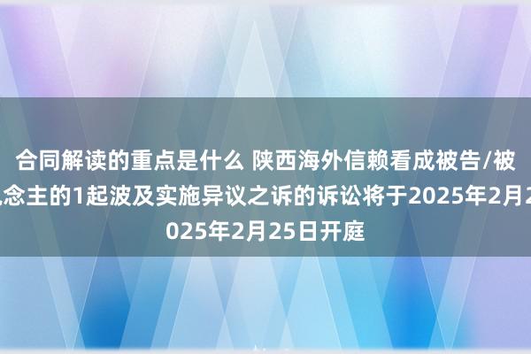 合同解读的重点是什么 陕西海外信赖看成被告/被上诉东说念主的1起波及实施异议之诉的诉讼将于2025年2月25日开庭