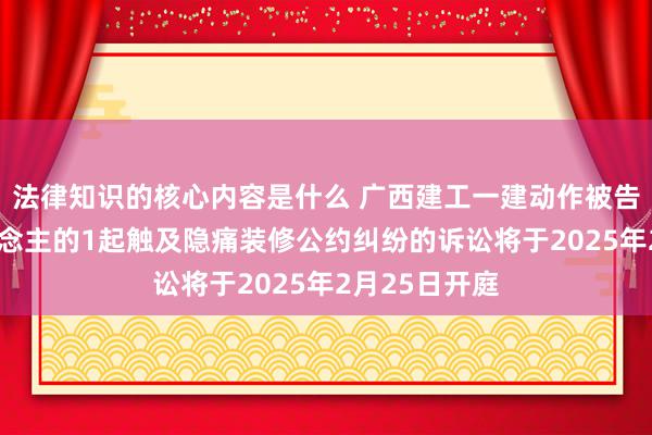 法律知识的核心内容是什么 广西建工一建动作被告/被上诉东说念主的1起触及隐痛装修公约纠纷的诉讼将于2025年2月25日开庭