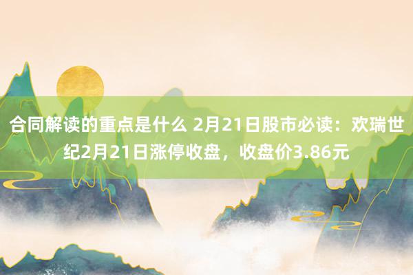 合同解读的重点是什么 2月21日股市必读：欢瑞世纪2月21日涨停收盘，收盘价3.86元