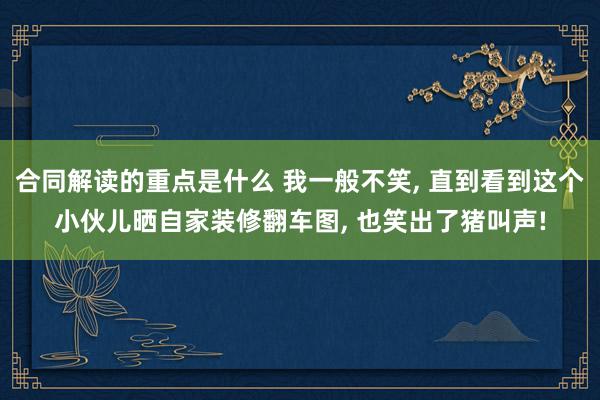 合同解读的重点是什么 我一般不笑, 直到看到这个小伙儿晒自家装修翻车图, 也笑出了猪叫声!