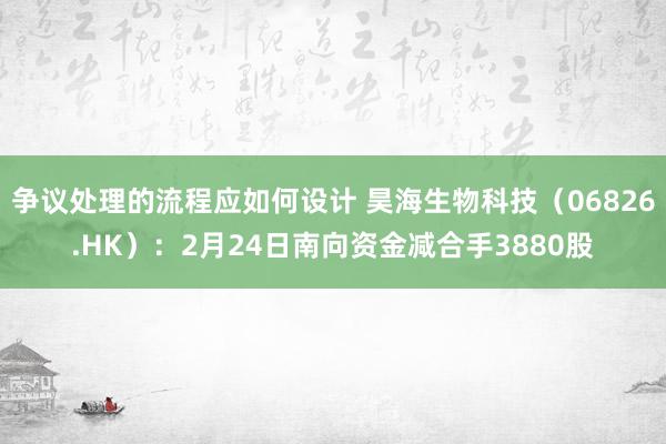 争议处理的流程应如何设计 昊海生物科技（06826.HK）：2月24日南向资金减合手3880股