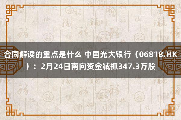 合同解读的重点是什么 中国光大银行（06818.HK）：2月24日南向资金减抓347.3万股