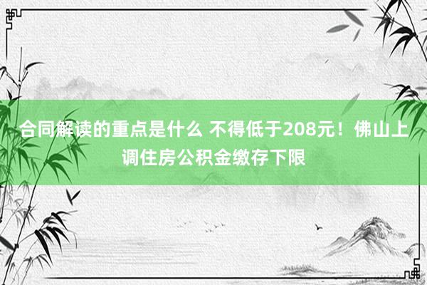 合同解读的重点是什么 不得低于208元！佛山上调住房公积金缴存下限