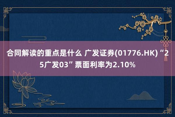 合同解读的重点是什么 广发证券(01776.HK)“25广发03”票面利率为2.10%