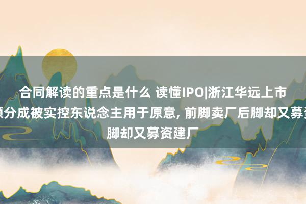 合同解读的重点是什么 读懂IPO|浙江华远上市前大额分成被实控东说念主用于原意, 前脚卖厂后脚却又募资建厂