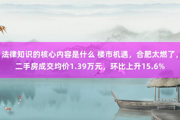 法律知识的核心内容是什么 楼市机遇，合肥太燃了，二手房成交均价1.39万元，环比上升15.6%