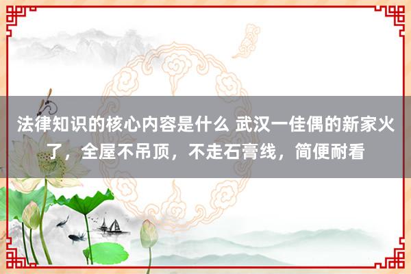 法律知识的核心内容是什么 武汉一佳偶的新家火了，全屋不吊顶，不走石膏线，简便耐看