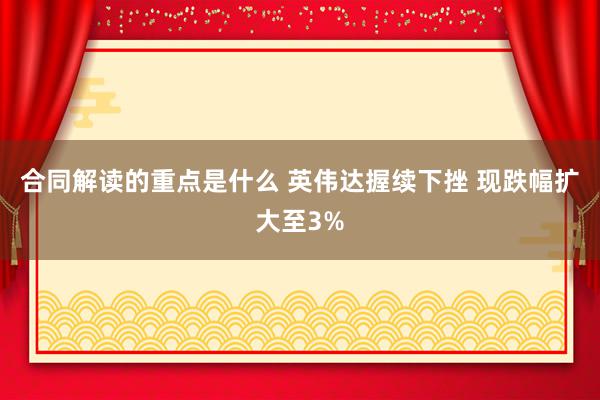 合同解读的重点是什么 英伟达握续下挫 现跌幅扩大至3%