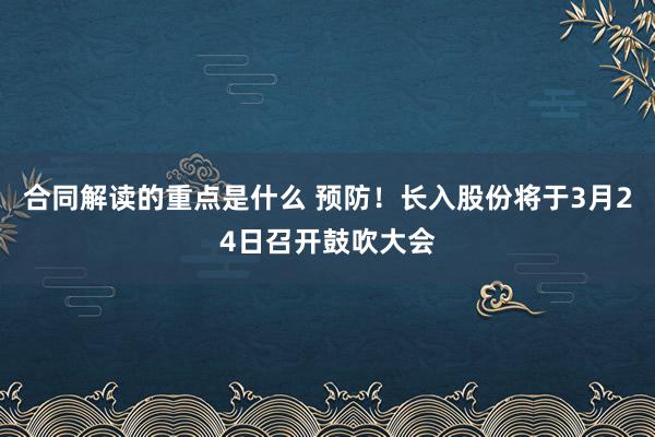 合同解读的重点是什么 预防！长入股份将于3月24日召开鼓吹大会