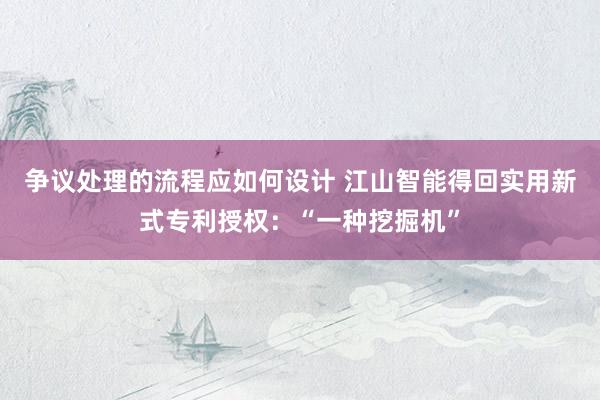 争议处理的流程应如何设计 江山智能得回实用新式专利授权：“一种挖掘机”