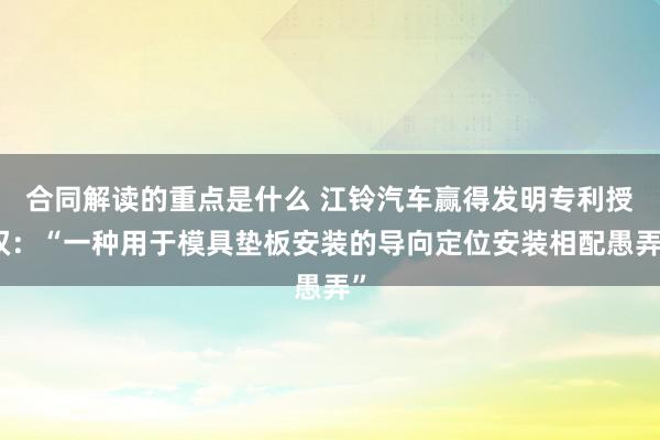 合同解读的重点是什么 江铃汽车赢得发明专利授权：“一种用于模具垫板安装的导向定位安装相配愚弄”