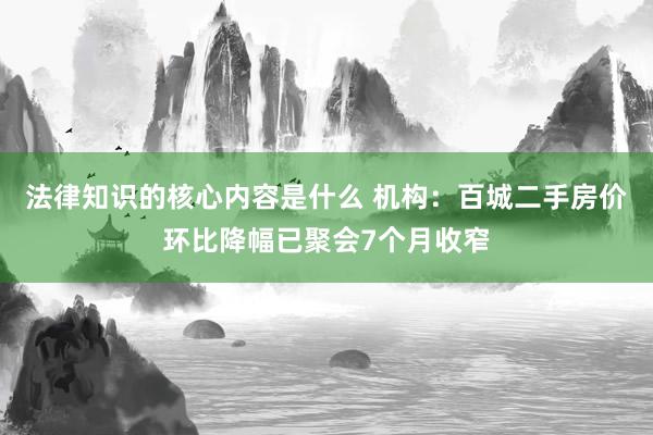 法律知识的核心内容是什么 机构：百城二手房价环比降幅已聚会7个月收窄