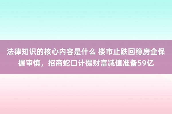 法律知识的核心内容是什么 楼市止跌回稳房企保握审慎，招商蛇口计提财富减值准备59亿