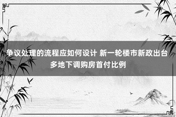 争议处理的流程应如何设计 新一轮楼市新政出台 多地下调购房首付比例