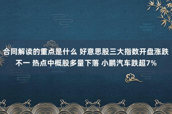 合同解读的重点是什么 好意思股三大指数开盘涨跌不一 热点中概股多量下落 小鹏汽车跌超7%