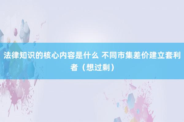 法律知识的核心内容是什么 不同市集差价建立套利者（想过剩）