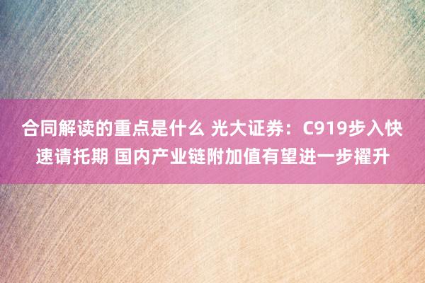 合同解读的重点是什么 光大证券：C919步入快速请托期 国内产业链附加值有望进一步擢升