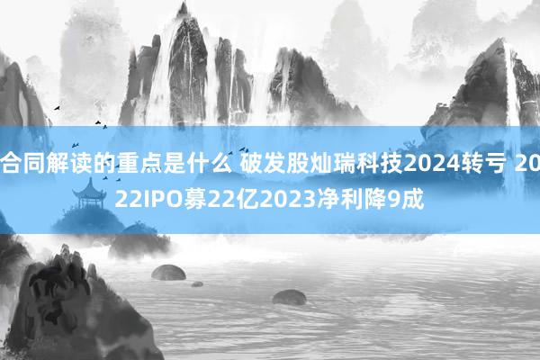 合同解读的重点是什么 破发股灿瑞科技2024转亏 2022IPO募22亿2023净利降9成