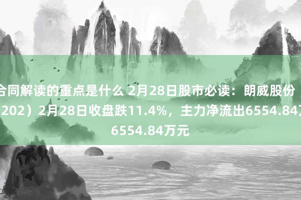 合同解读的重点是什么 2月28日股市必读：朗威股份（301202）2月28日收盘跌11.4%，主力净流出6554.84万元