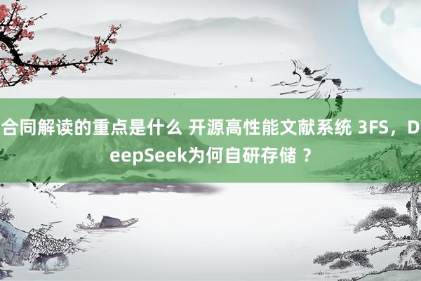 合同解读的重点是什么 开源高性能文献系统 3FS，DeepSeek为何自研存储 ？