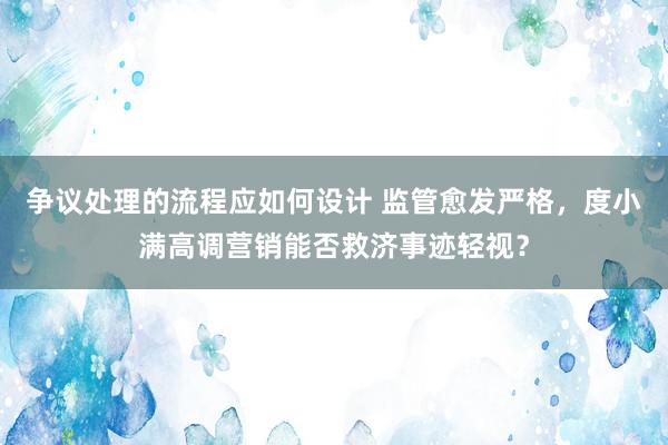 争议处理的流程应如何设计 监管愈发严格，度小满高调营销能否救济事迹轻视？