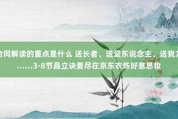 合同解读的重点是什么 送长者、送爱东说念主、送我方......3·8节矗立诀要尽在京东衣饰好意思妆