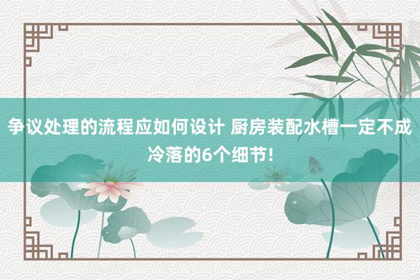 争议处理的流程应如何设计 厨房装配水槽一定不成冷落的6个细节