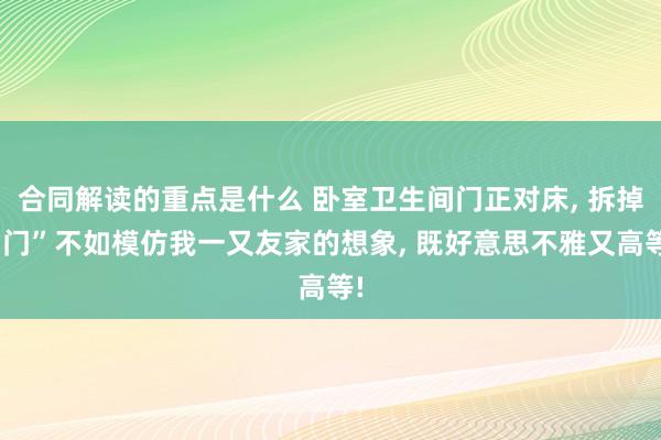 合同解读的重点是什么 卧室卫生间门正对床, 拆掉“门”不如模仿我一又友家的想象, 既好意思不雅又高等!