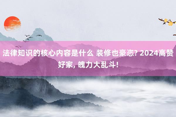 法律知识的核心内容是什么 装修也豪恣? 2024高赞好家, 魄力大乱斗!