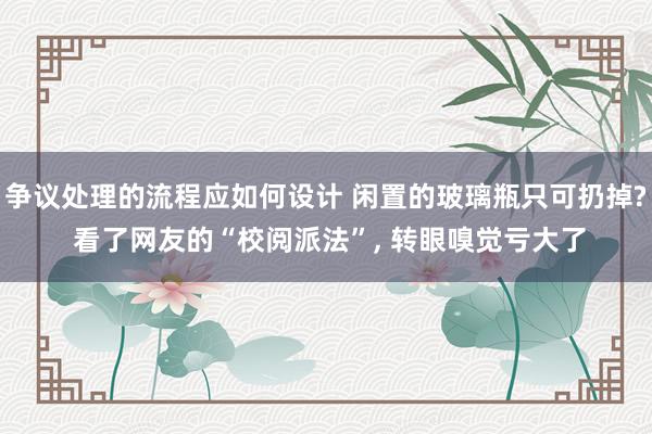 争议处理的流程应如何设计 闲置的玻璃瓶只可扔掉? 看了网友的“校阅派法”, 转眼嗅觉亏大了