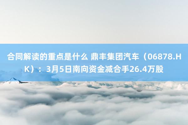 合同解读的重点是什么 鼎丰集团汽车（06878.HK）：3月5日南向资金减合手26.4万股