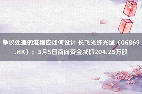 争议处理的流程应如何设计 长飞光纤光缆（06869.HK）：3月5日南向资金减抓204.25万股