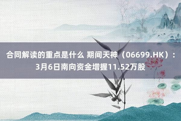 合同解读的重点是什么 期间天神（06699.HK）：3月6日南向资金增握11.52万股