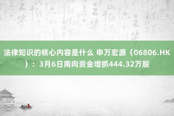 法律知识的核心内容是什么 申万宏源（06806.HK）：3月