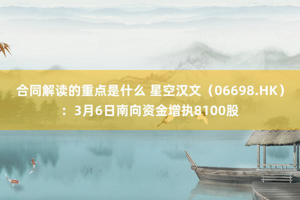 合同解读的重点是什么 星空汉文（06698.HK）：3月6日南向资金增执8100股