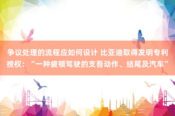 争议处理的流程应如何设计 比亚迪取得发明专利授权：“一种疲顿