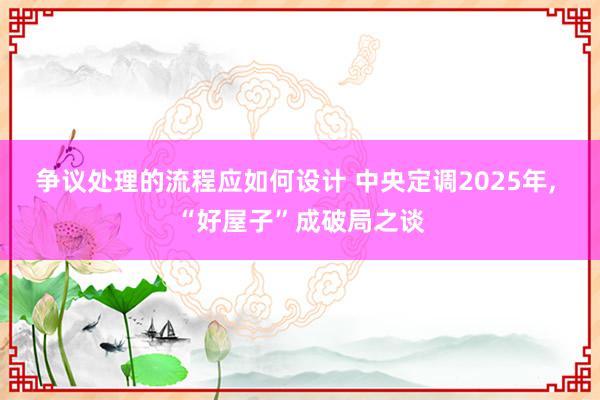 争议处理的流程应如何设计 中央定调2025年, “好屋子”成