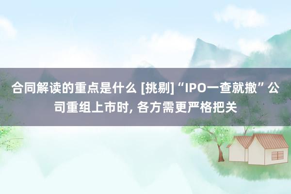 合同解读的重点是什么 [挑剔]“IPO一查就撤”公司重组上市